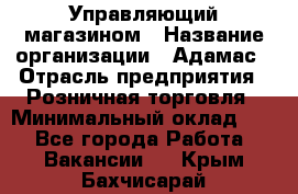 Управляющий магазином › Название организации ­ Адамас › Отрасль предприятия ­ Розничная торговля › Минимальный оклад ­ 1 - Все города Работа » Вакансии   . Крым,Бахчисарай